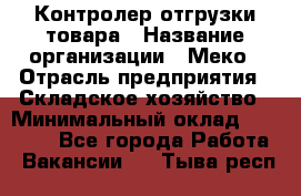 Контролер отгрузки товара › Название организации ­ Меко › Отрасль предприятия ­ Складское хозяйство › Минимальный оклад ­ 25 000 - Все города Работа » Вакансии   . Тыва респ.